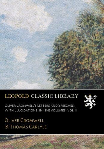 Oliver Cromwell's Letters and Speeches: With Elucidations, in Five Volumes, Vol. II