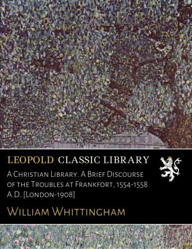 A Christian Library. A Brief Discourse of the Troubles at Frankfort, 1554-1558 A.D. [London-1908]