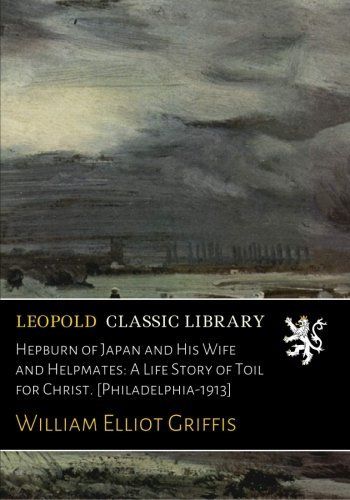 Hepburn of Japan and His Wife and Helpmates: A Life Story of Toil for Christ. [Philadelphia-1913]