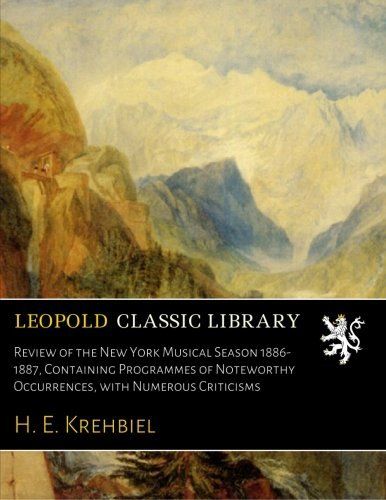 Review of the New York Musical Season 1886-1887, Containing Programmes of Noteworthy Occurrences, with Numerous Criticisms