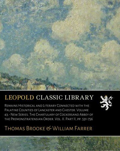 Remains Historical and Literary Connected with the Palatine Counties of Lancaster and Chester. Volume 43.- New Series. The Chartulary of Cockersand ... Order. Vol. II. Part II, pp. 531-756