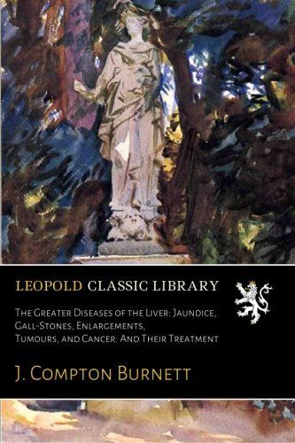 The Greater Diseases of the Liver: Jaundice, Gall-Stones, Enlargements, Tumours, and Cancer: And Their Treatment