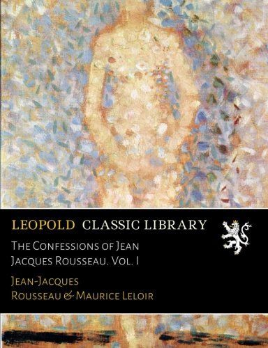 The Confessions of Jean Jacques Rousseau. Vol. I