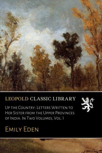 Up the Country: Letters Written to Her Sister from the Upper Provinces of India. In Two Volumes, Vol. I