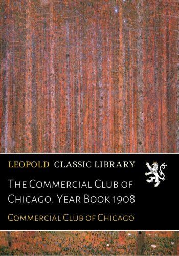 The Commercial Club of Chicago. Year Book 1908