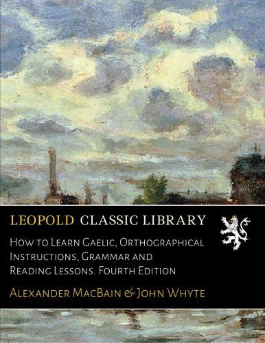 How to Learn Gaelic, Orthographical Instructions, Grammar and Reading Lessons. Fourth Edition