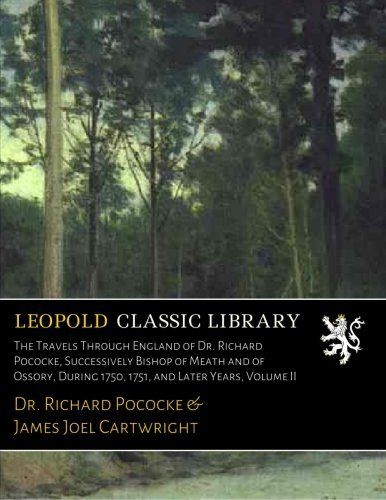 The Travels Through England of Dr. Richard Pococke, Successively Bishop of Meath and of Ossory, During 1750, 1751, and Later Years, Volume II