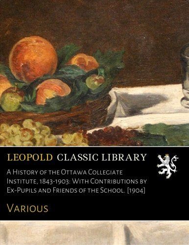 A History of the Ottawa Collegiate Institute, 1843-1903: With Contributions by Ex-Pupils and Friends of the School. [1904]