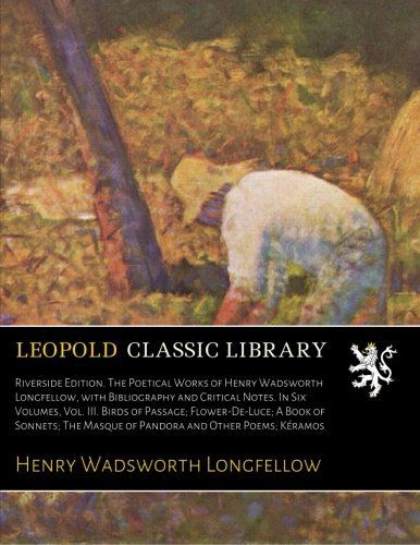 Riverside Edition. The Poetical Works of Henry Wadsworth Longfellow, with Bibliography and Critical Notes. In Six Volumes, Vol. III. Birds of Passage; ... Masque of Pandora and Other Poems; Kéramos
