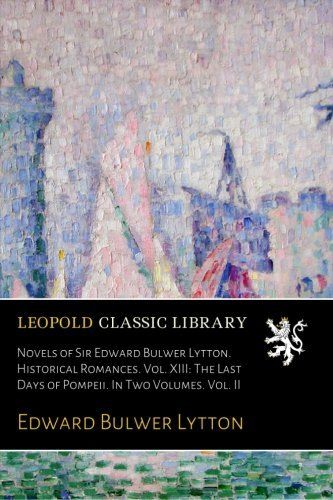 Novels of Sir Edward Bulwer Lytton. Historical Romances. Vol. XIII: The Last Days of Pompeii. In Two Volumes. Vol. II