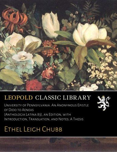 University of Pennsylvania. An Anonymous Epistle of Dido to Aeneas (Anthologia Latina 83), an Edition, with Introduction, Translation, and Notes; A Thesis (Latin Edition)