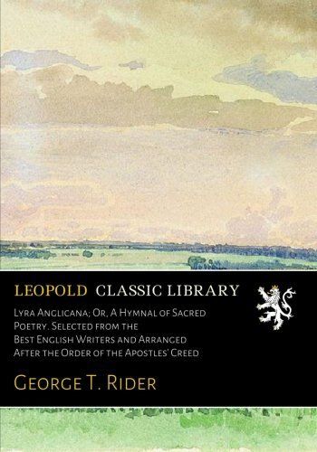 Lyra Anglicana; Or, A Hymnal of Sacred Poetry. Selected from the Best English Writers and Arranged After the Order of the Apostles' Creed