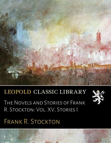 The Novels and Stories of Frank R. Stockton: Vol. XV, Stories I