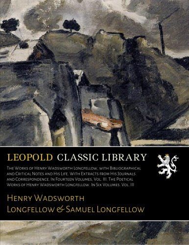 The Works of Henry Wadsworth Longfellow, with Bibliographical and Critical Notes and His Life. With Extracts from His Journals and Correspondence. In ... Longfellow. In Six Volumes. Vol. III
