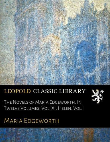 The Novels of Maria Edgeworth. In Twelve Volumes. Vol. XI. Helen. Vol. I