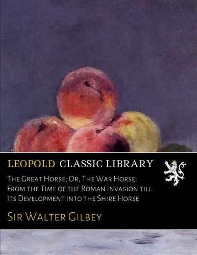 The Great Horse; Or, The War Horse: From the Time of the Roman Invasion till Its Development into the Shire Horse
