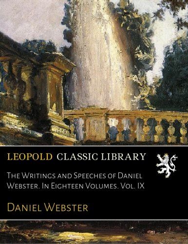The Writings and Speeches of Daniel Webster. In Eighteen Volumes. Vol. IX