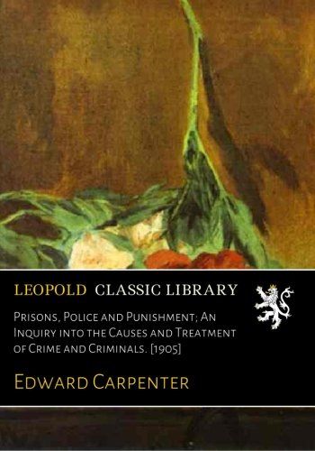 Prisons, Police and Punishment; An Inquiry into the Causes and Treatment of Crime and Criminals. [1905]