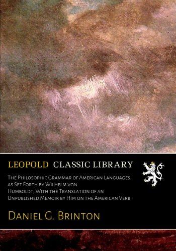 The Philosophic Grammar of American Languages, as Set Forth by Wilhelm von Humboldt; With the Translation of an Unpublished Memoir by Him on the American Verb