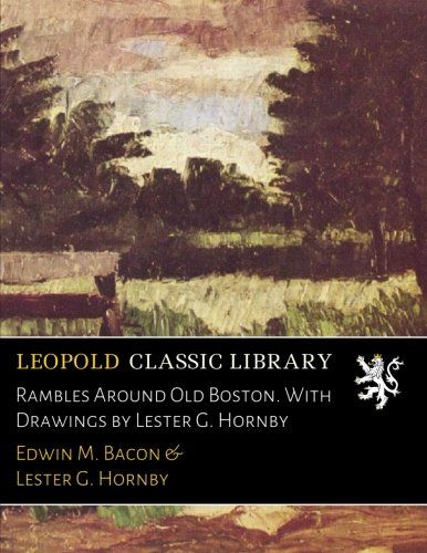 Rambles Around Old Boston. With Drawings by Lester G. Hornby