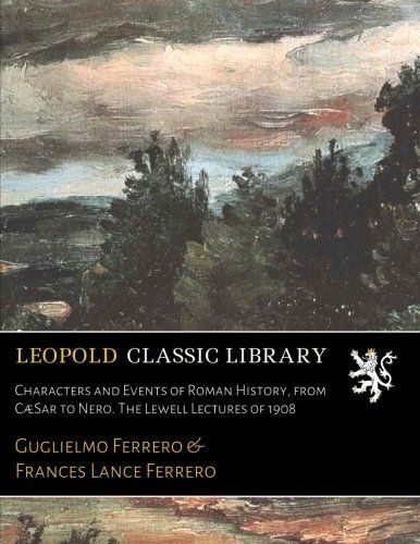 Characters and Events of Roman History, from CæSar to Nero. The Lewell Lectures of 1908