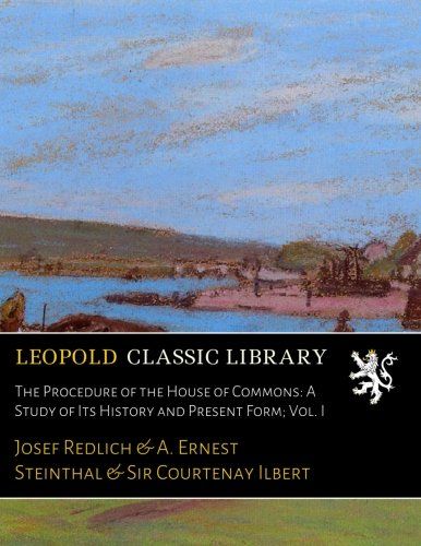 The Procedure of the House of Commons: A Study of Its History and Present Form; Vol. I