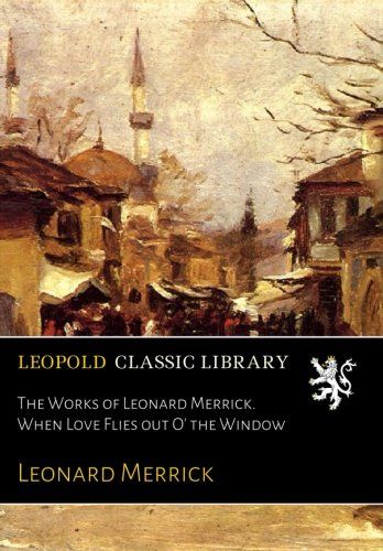 The Works of Leonard Merrick. When Love Flies out O' the Window