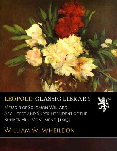 Memoir of Solomon Willard, Architect and Superintendent of the Bunker Hill Monument. [1865]