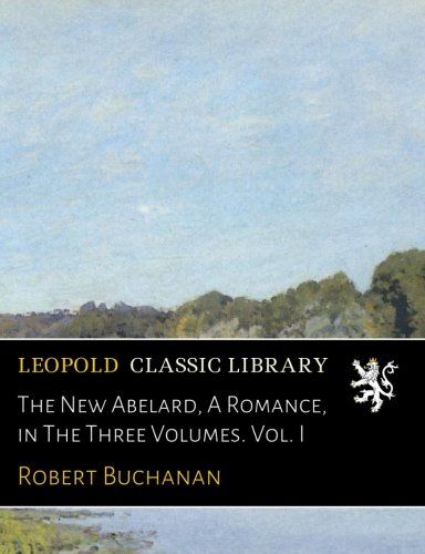 The New Abelard, A Romance, in The Three Volumes. Vol. I