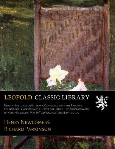 Remains Historical & Literary, Connected with the Palatine Counties of Lancaster and Chester. Vol. XXVII. The Autobiography of Henry Newcome, M.A. In Two Volumes, Vol. II; pp. 185-375