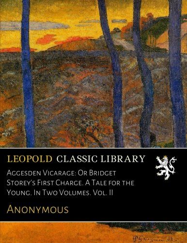 Aggesden Vicarage: Or Bridget Storey's First Charge. A Tale for the Young. In Two Volumes. Vol. II