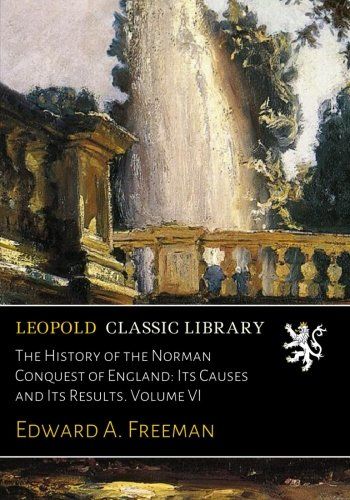The History of the Norman Conquest of England: Its Causes and Its Results. Volume VI