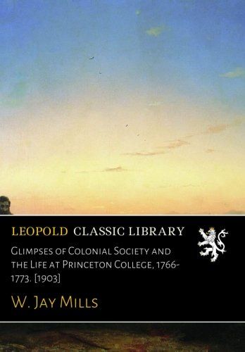 Glimpses of Colonial Society and the Life at Princeton College, 1766-1773. [1903]
