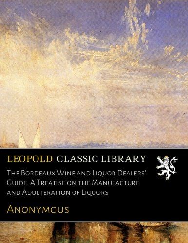 The Bordeaux Wine and Liquor Dealers' Guide. A Treatise on the Manufacture and Adulteration of Liquors