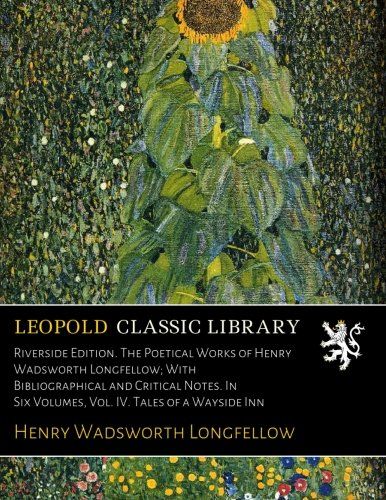 Riverside Edition. The Poetical Works of Henry Wadsworth Longfellow; With Bibliographical and Critical Notes. In Six Volumes, Vol. IV. Tales of a Wayside Inn