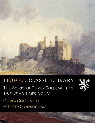 The Works of Oliver Goldsmith. In Twelve Volumes. Vol. V