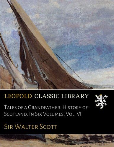 Tales of a Grandfather. History of Scotland. In Six Volumes, Vol. VI