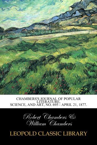 Chambers's Journal of Popular Literature, Science, and Art, No. 695 - April 21, 1877.