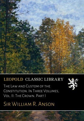 The Law and Custom of the Constitution. In Three Volumes, Vol. II: The Crown. Part I