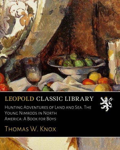 Hunting Adventures of Land and Sea. The Young Nimrods in North America: A Book for Boys
