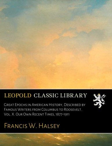 Great Epochs in American History, Described by Famous Writers from Columbus to Roosevelt. Vol. X. Our Own Recent Times, 1877-1911