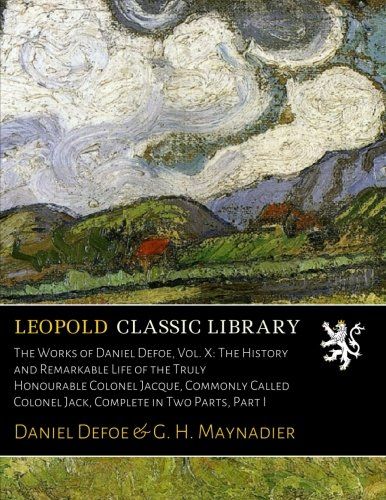 The Works of Daniel Defoe, Vol. X: The History and Remarkable Life of the Truly Honourable Colonel Jacque, Commonly Called Colonel Jack, Complete in Two Parts, Part I