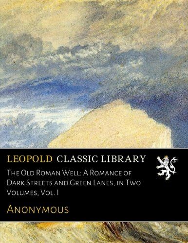 The Old Roman Well: A Romance of Dark Streets and Green Lanes, in Two Volumes, Vol. I
