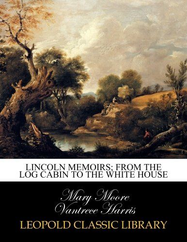 Lincoln memoirs; from the log cabin to the White House