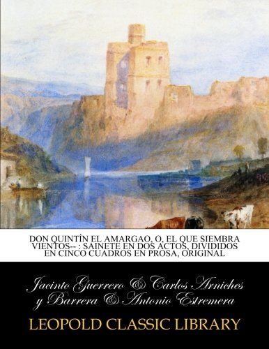 Don Quintín el Amargao, o, El que siembra vientos-- : sainete en dos actos, divididos en cinco cuadros en prosa, original (Spanish Edition)