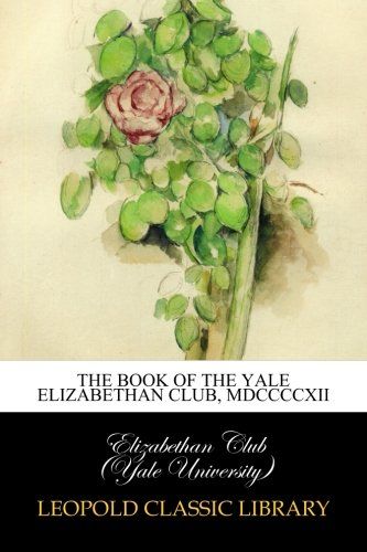 The book of the Yale Elizabethan Club, MDCCCCXII