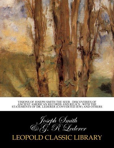 Visions of Joseph Smith the seer : discoveries of ancient American records and relics : with the statements of Dr. Lederer (converted Jew) and others