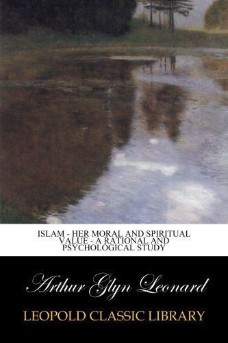 Islam - Her Moral And Spiritual Value - A Rational And Psychological Study