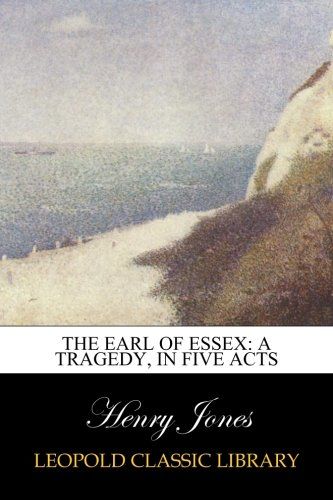 The Earl of Essex: A Tragedy, in Five Acts