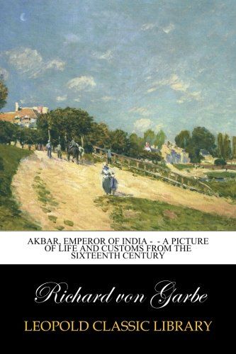 Akbar, Emperor of India -  - A Picture of Life and Customs from the Sixteenth Century